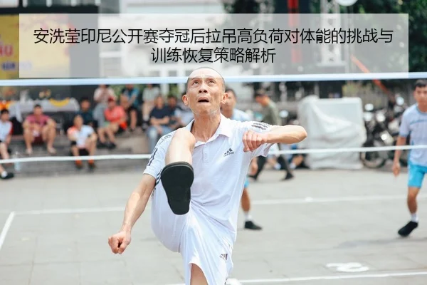安洗莹印尼公开赛夺冠后拉吊高负荷对体能的挑战与训练恢复策略解析