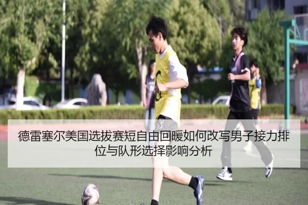 德雷塞尔美国选拔赛短自由回暖如何改写男子接力排位与队形选择影响分析