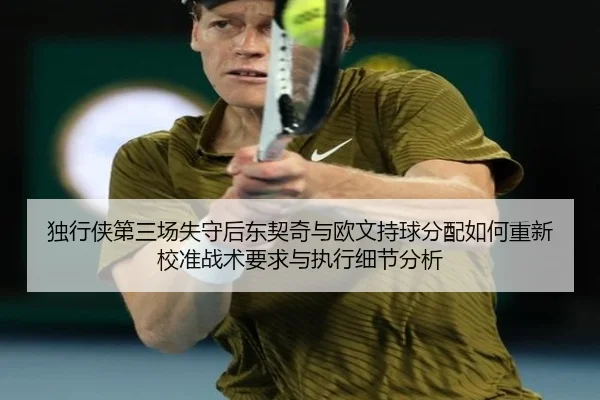 独行侠第三场失守后东契奇与欧文持球分配如何重新校准战术要求与执行细节分析
