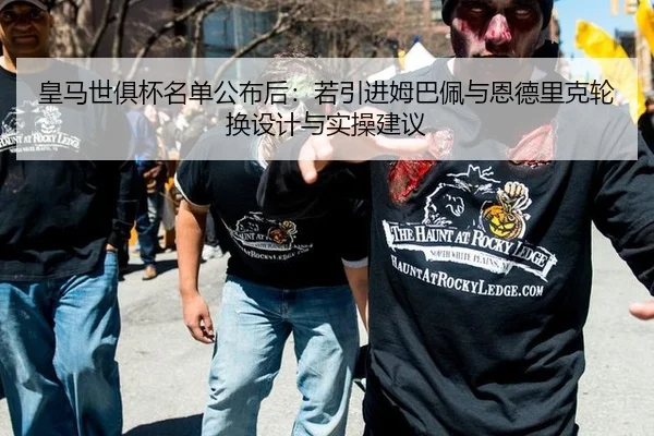 皇马世俱杯名单公布后：若引进姆巴佩与恩德里克轮换设计与实操建议