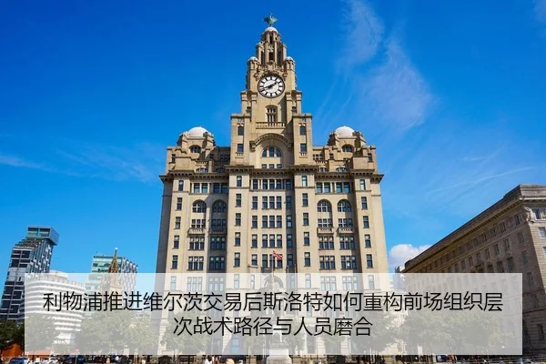 利物浦推进维尔茨交易后斯洛特如何重构前场组织层次战术路径与人员磨合