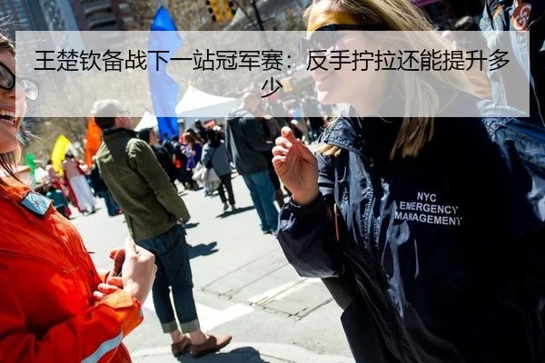 王楚钦备战下一站冠军赛：反手拧拉还能提升多少