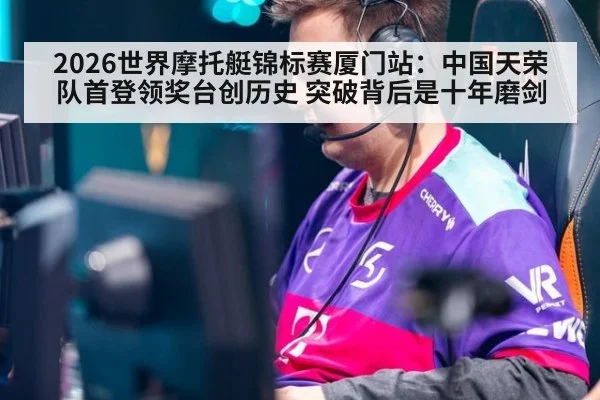2026世界摩托艇锦标赛厦门站:中国天荣队首登领奖台创历史 突破背后是十年磨剑