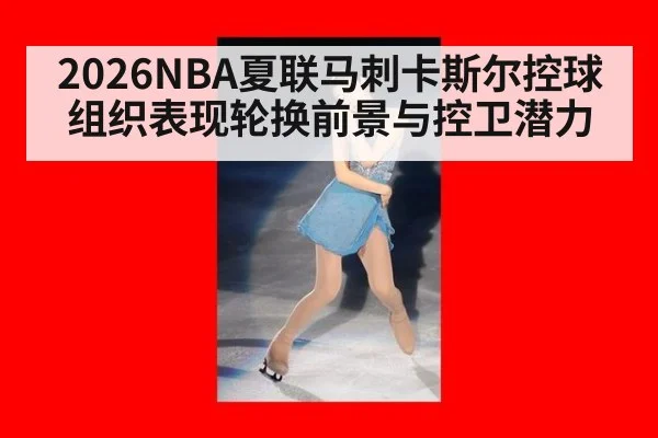 2026NBA夏联马刺卡斯尔控球组织表现轮换前景与控卫潜力