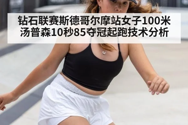 钻石联赛斯德哥尔摩站女子100米汤普森10秒85夺冠起跑技术分析