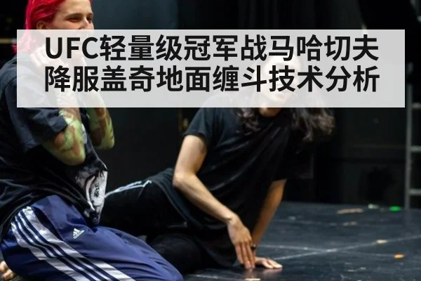 UFC轻量级冠军战马哈切夫降服盖奇地面缠斗技术分析