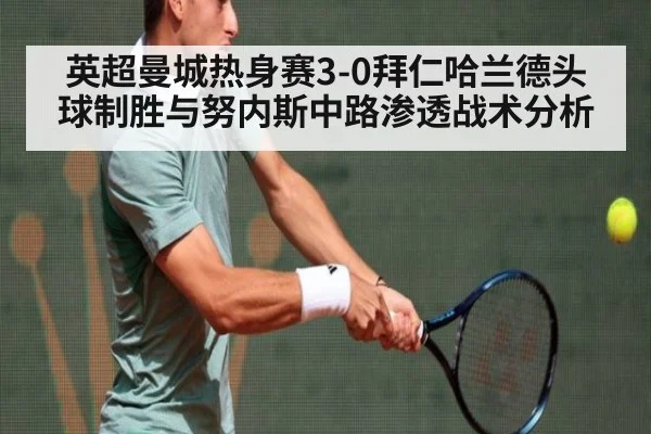 英超曼城热身赛3-0拜仁哈兰德头球制胜与努内斯中路渗透战术分析