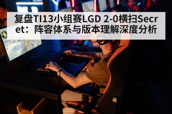 复盘TI13小组赛LGD 2-0横扫Secret:阵容体系与版本理解深度分析