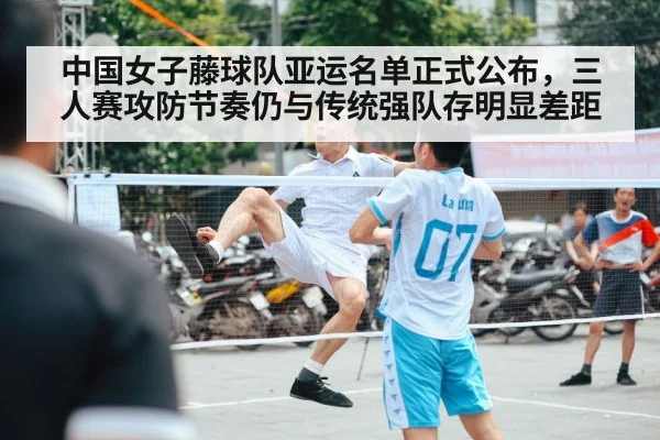 中国女子藤球队亚运名单正式公布，三人赛攻防节奏仍与传统强队存明显差距
