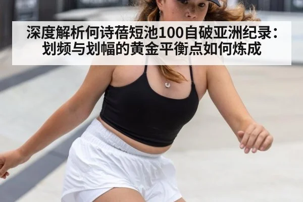 深度解析何诗蓓短池100自破亚洲纪录：划频与划幅的黄金平衡点如何炼成