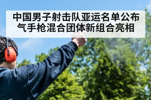 中国男子射击队亚运名单公布 气手枪混合团体新组合亮相