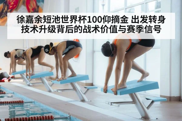 徐嘉余短池世界杯100仰摘金 出发转身技术升级背后的战术价值与赛季信号